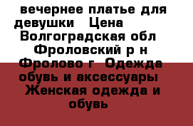 вечернее платье для девушки › Цена ­ 1 700 - Волгоградская обл., Фроловский р-н, Фролово г. Одежда, обувь и аксессуары » Женская одежда и обувь   